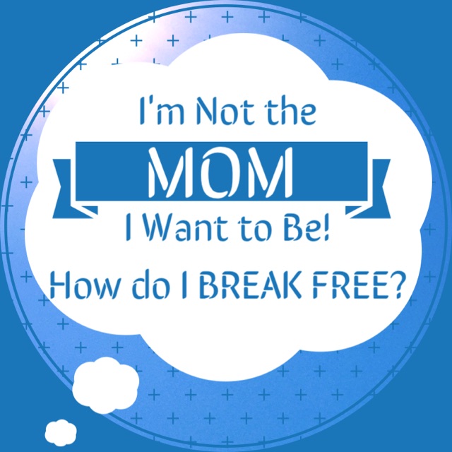 Irritated, Irrational & Frustrated: Not the Mom I Want to Be – How Do I Break Free?