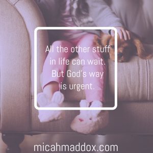 All the other stuff can wait. God's way is urgent.